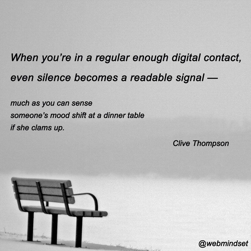 When you’re in a regular enough digital contact, even silence becomes a readable signal — much as you can sense someone’s mood shift at a dinner table if she clams up.